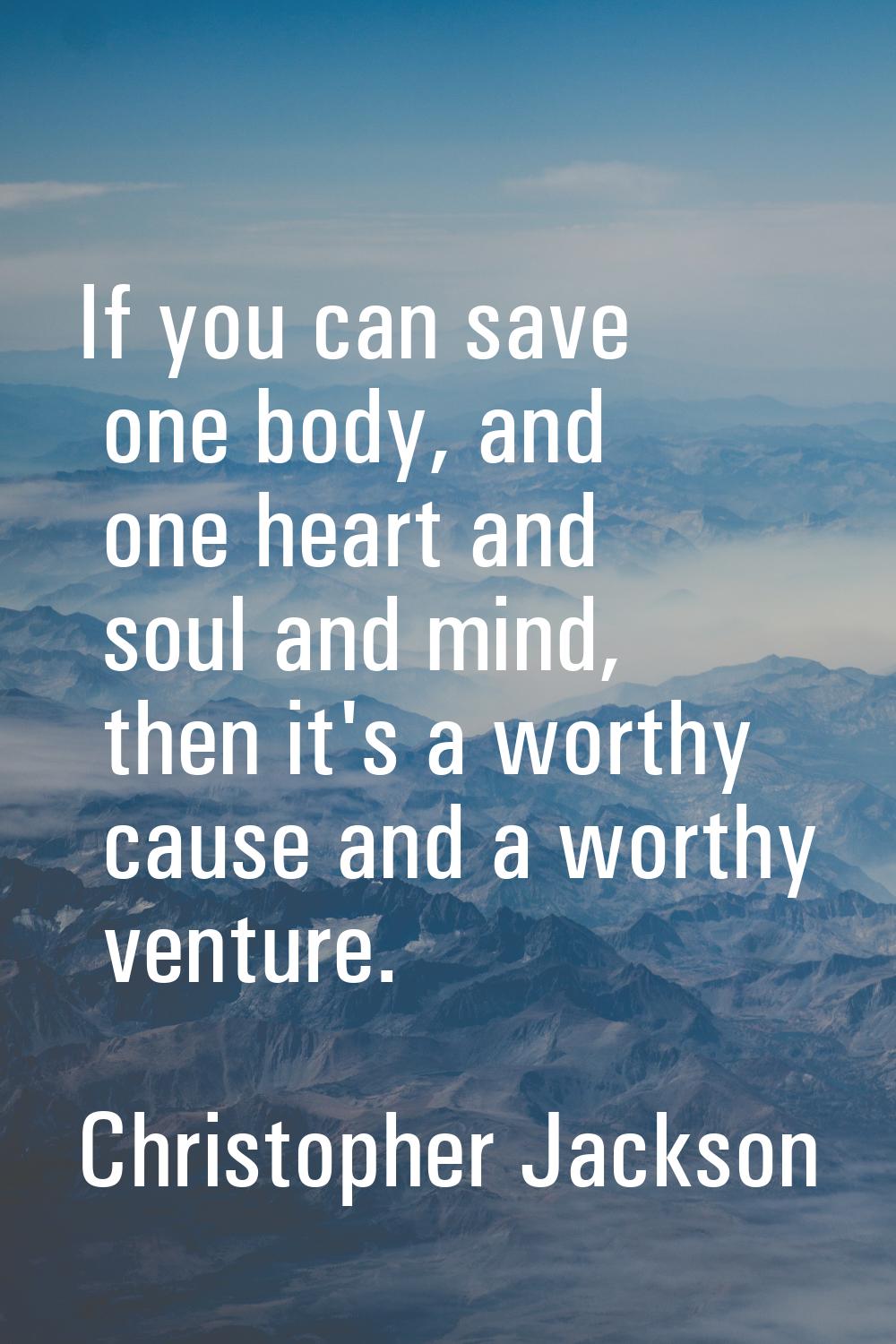 If you can save one body, and one heart and soul and mind, then it's a worthy cause and a worthy ve