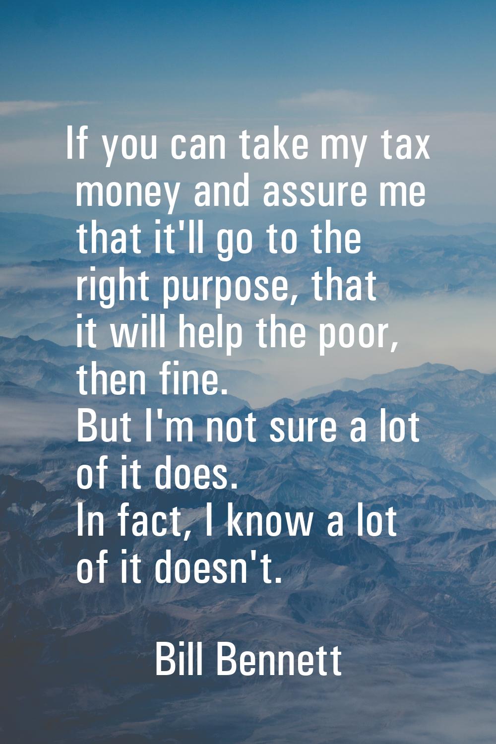 If you can take my tax money and assure me that it'll go to the right purpose, that it will help th