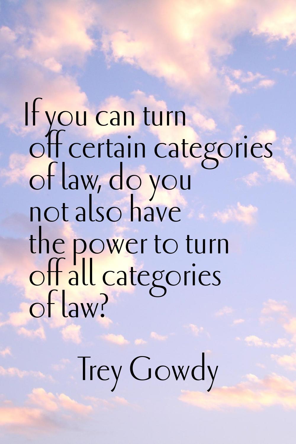 If you can turn off certain categories of law, do you not also have the power to turn off all categ