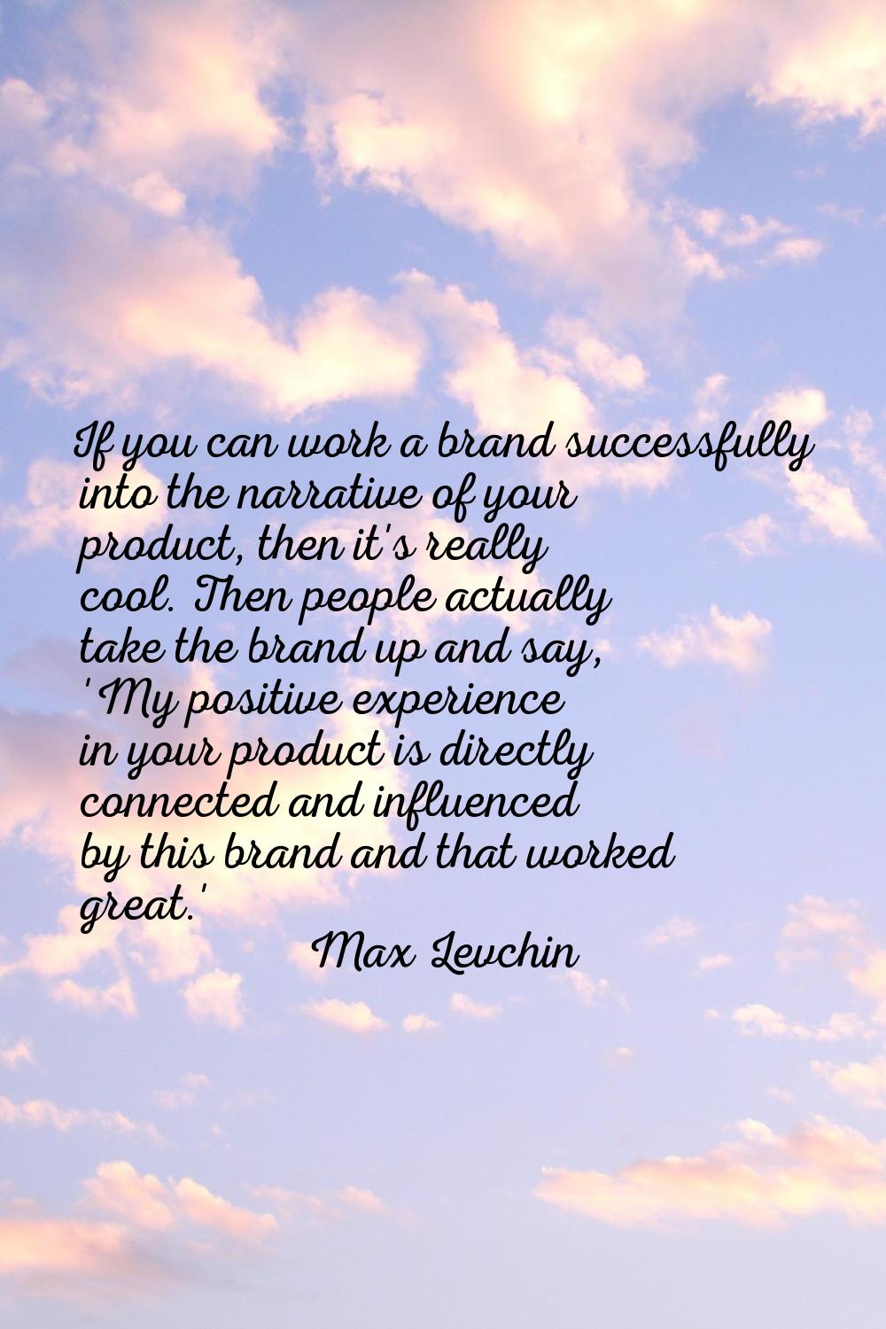 If you can work a brand successfully into the narrative of your product, then it's really cool. The