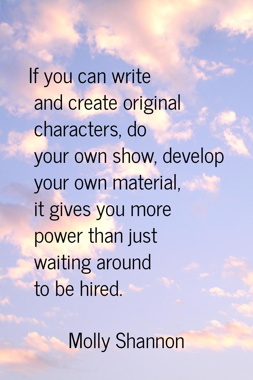 If you can write and create original characters, do your own show, develop your own material, it gi