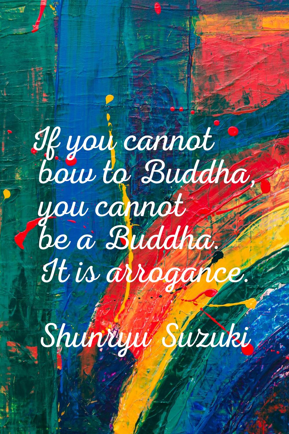 If you cannot bow to Buddha, you cannot be a Buddha. It is arrogance.