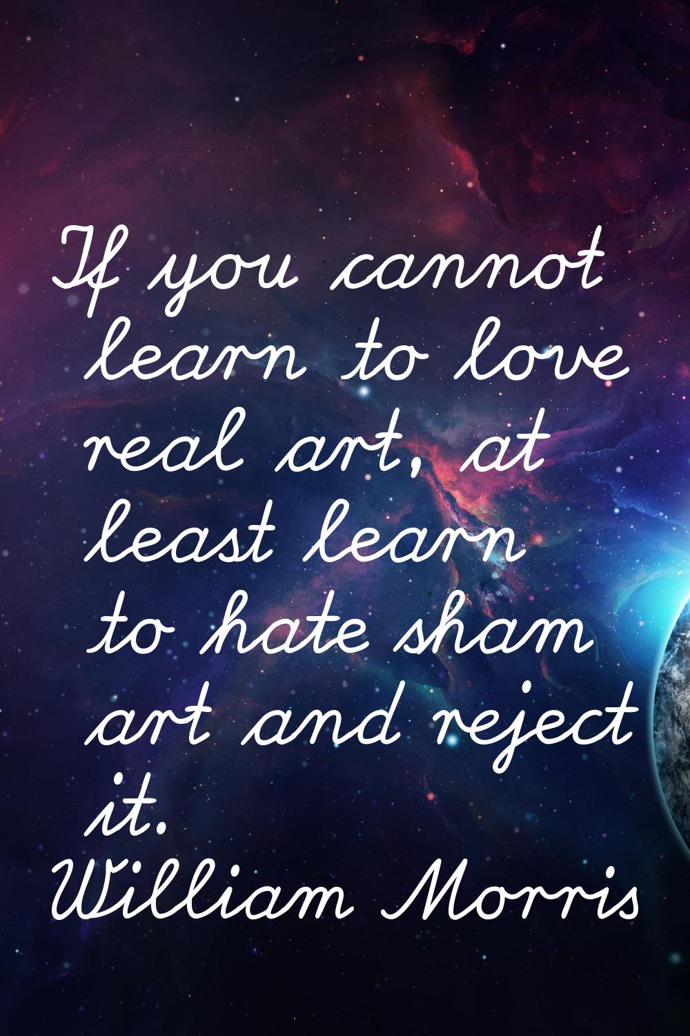If you cannot learn to love real art, at least learn to hate sham art and reject it.
