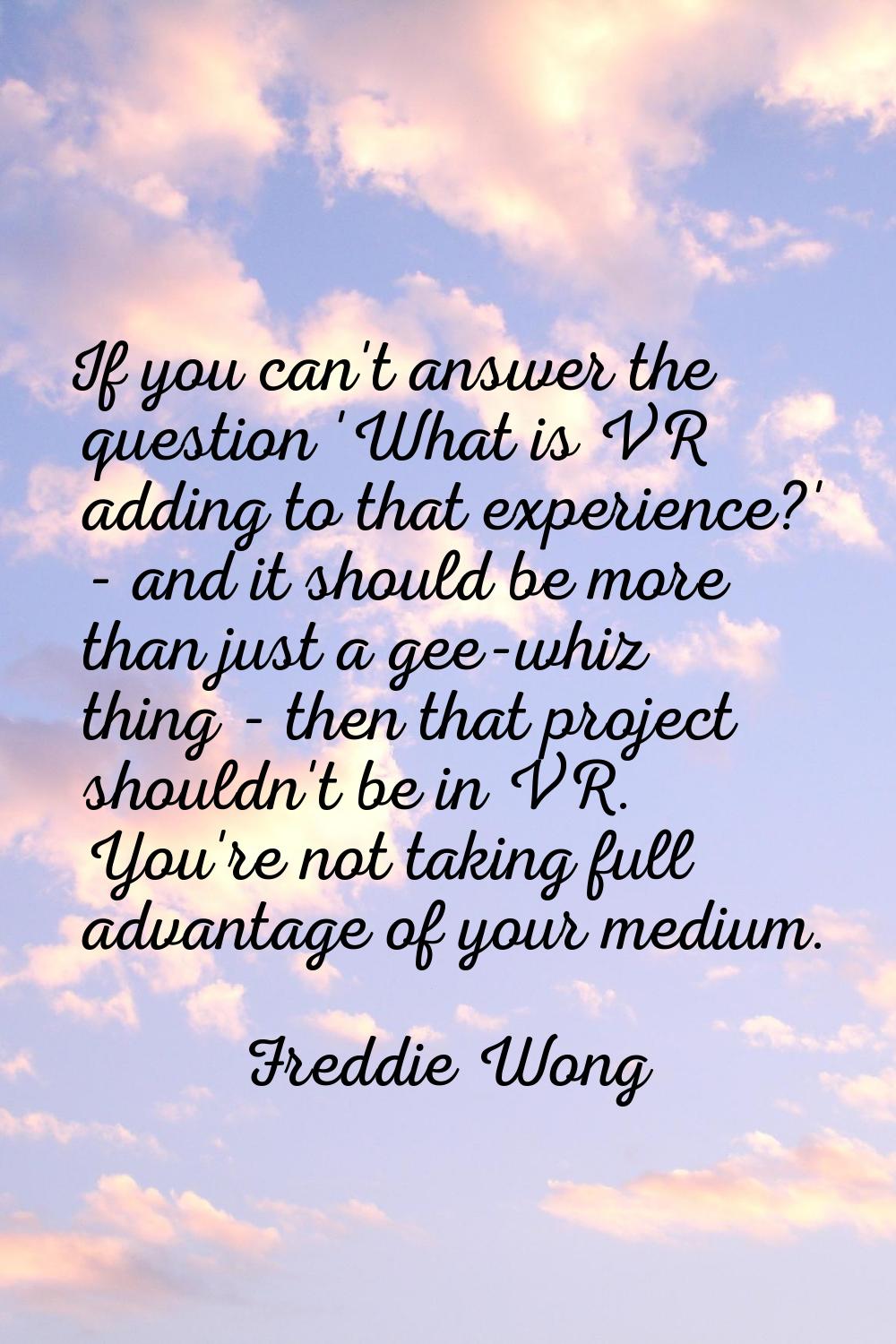 If you can't answer the question 'What is VR adding to that experience?' - and it should be more th
