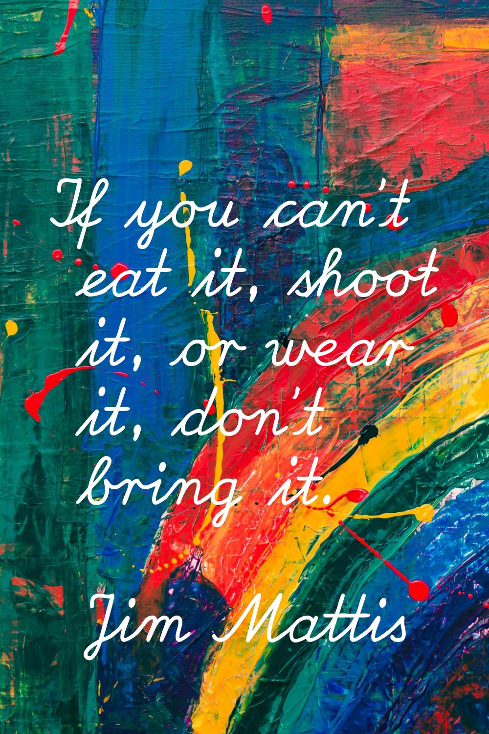 If you can't eat it, shoot it, or wear it, don't bring it.