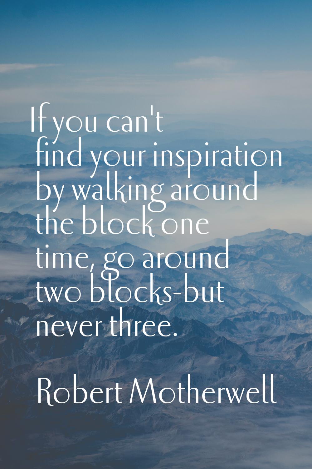 If you can't find your inspiration by walking around the block one time, go around two blocks-but n