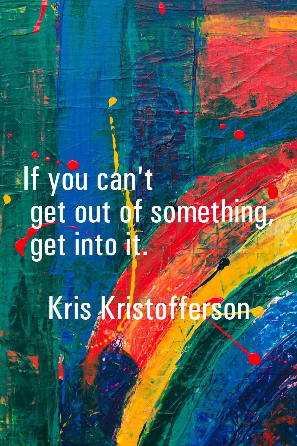 If you can't get out of something, get into it.