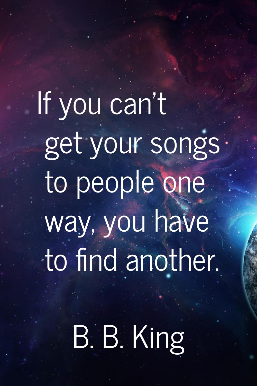 If you can't get your songs to people one way, you have to find another.