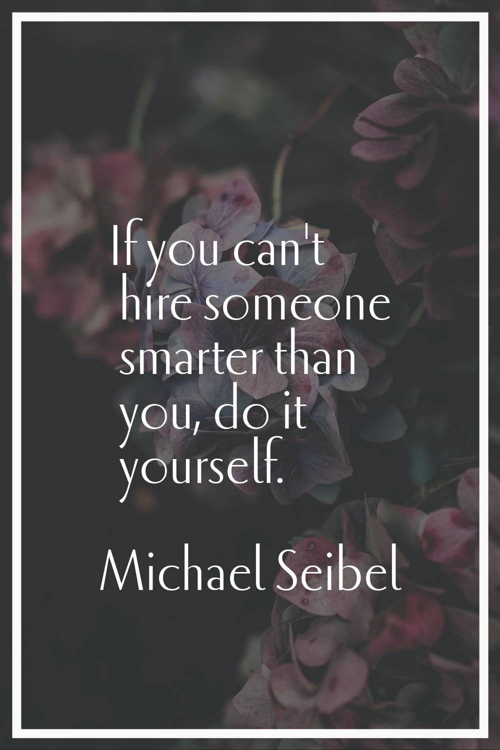 If you can't hire someone smarter than you, do it yourself.