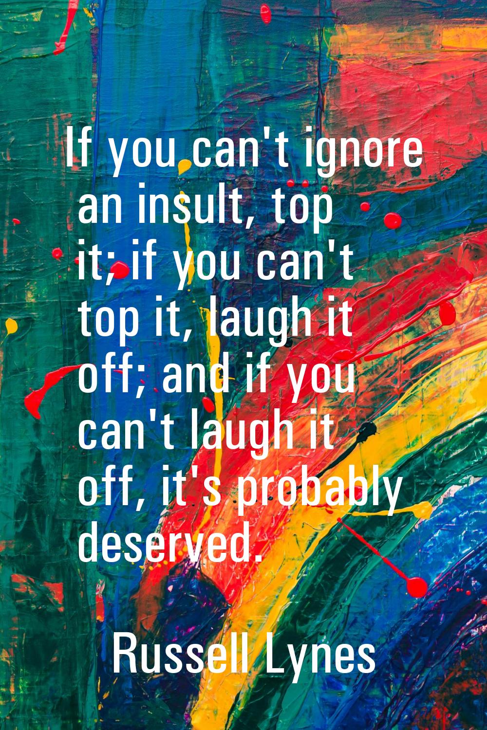 If you can't ignore an insult, top it; if you can't top it, laugh it off; and if you can't laugh it