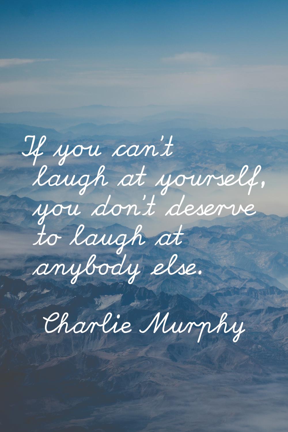 If you can't laugh at yourself, you don't deserve to laugh at anybody else.