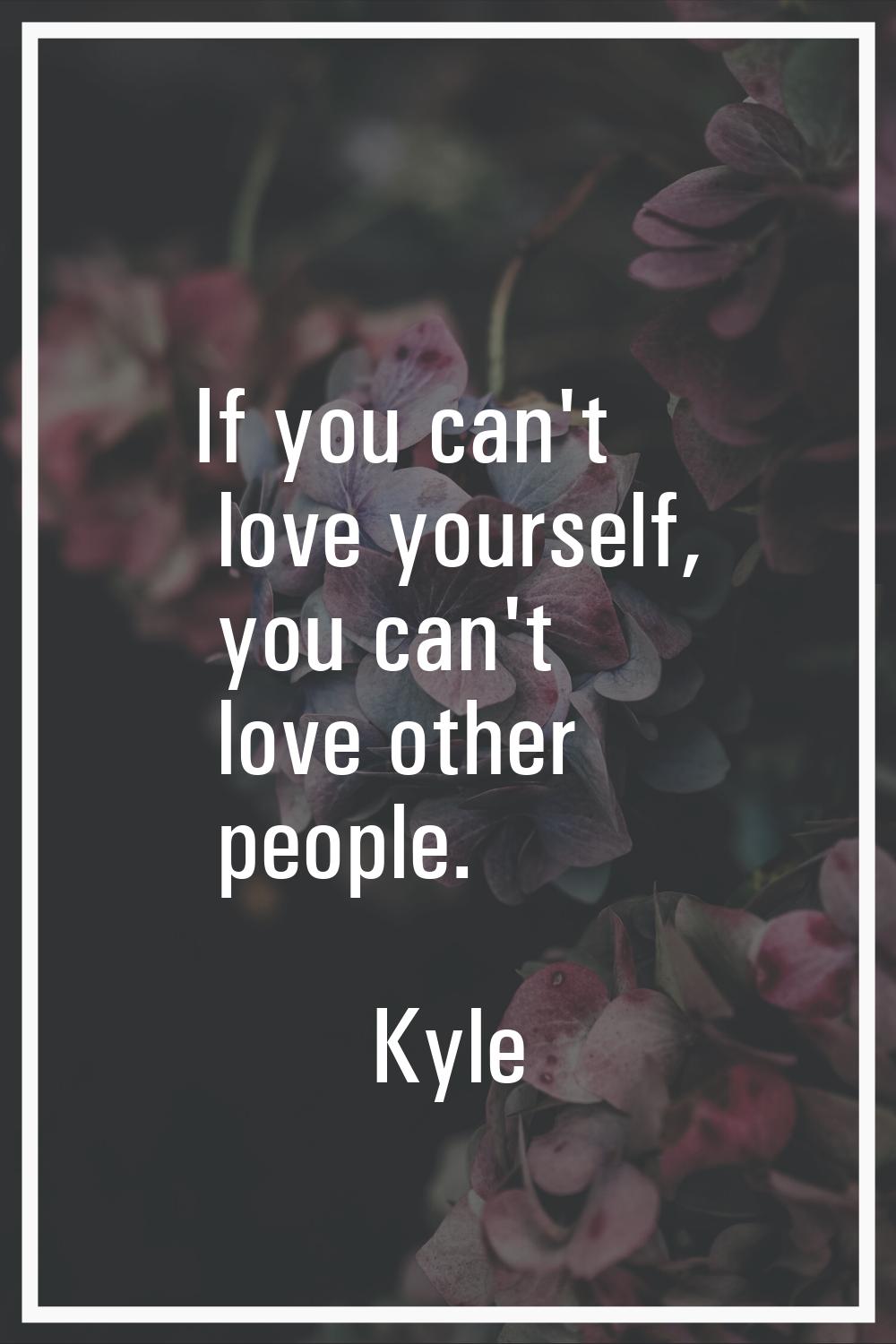 If you can't love yourself, you can't love other people.