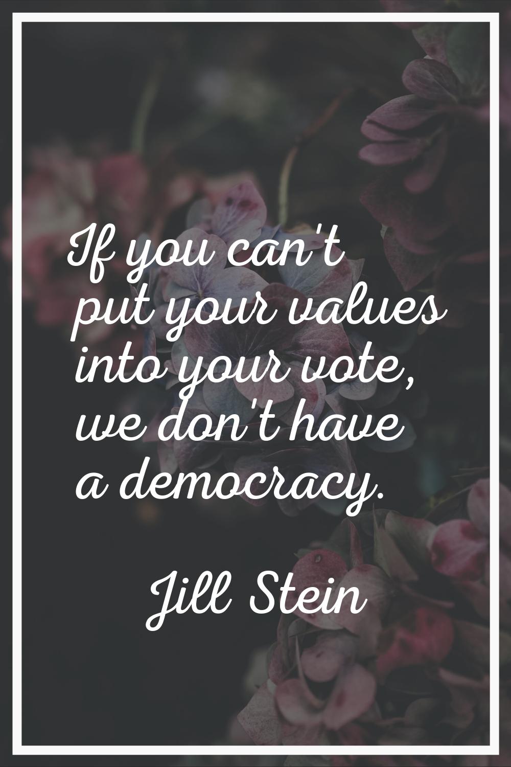 If you can't put your values into your vote, we don't have a democracy.