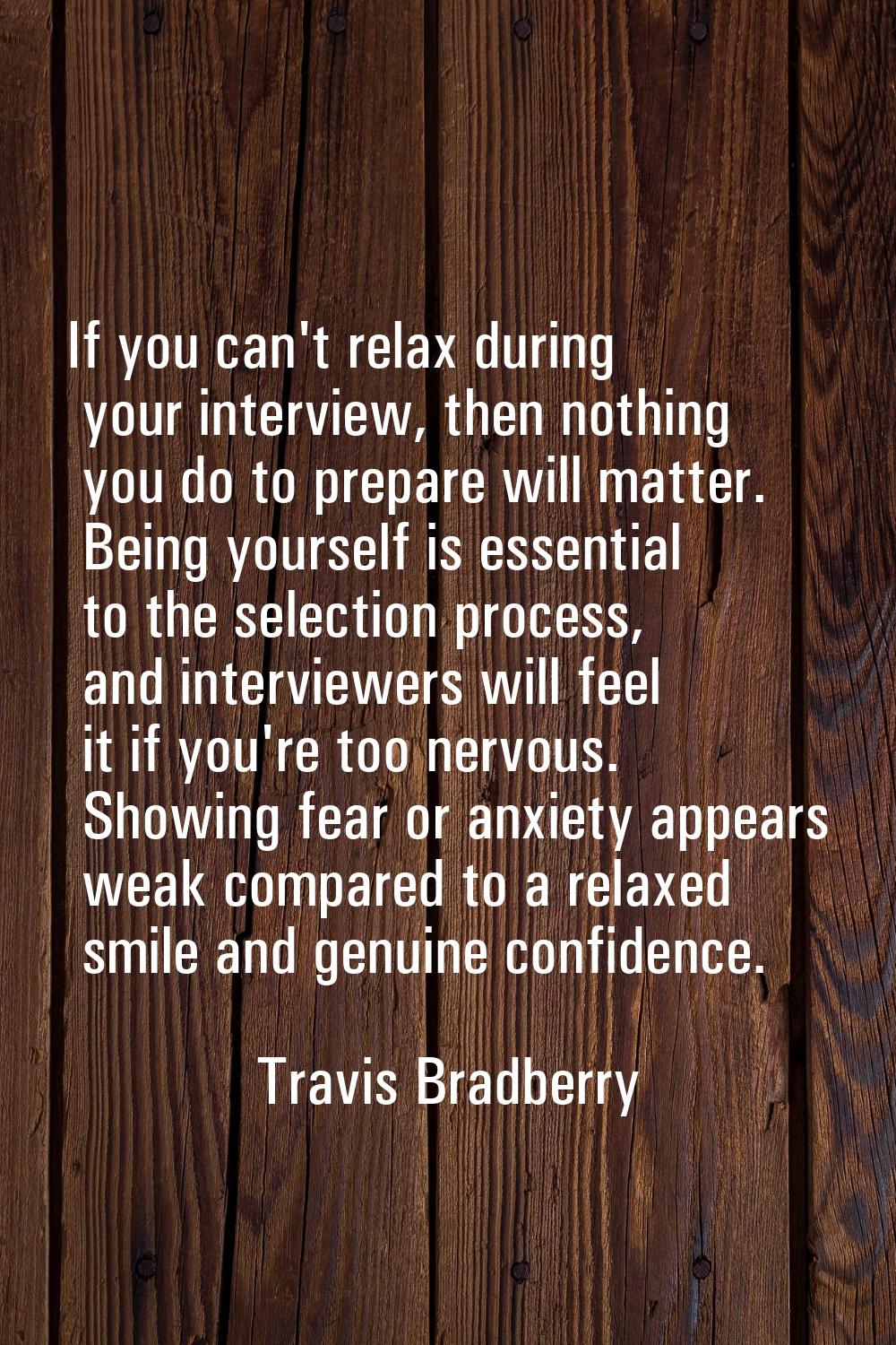 If you can't relax during your interview, then nothing you do to prepare will matter. Being yoursel