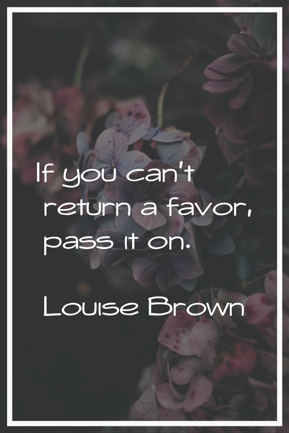 If you can't return a favor, pass it on.