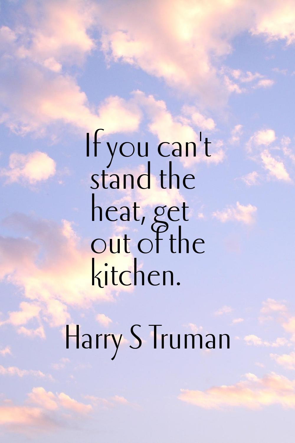 If you can't stand the heat, get out of the kitchen.