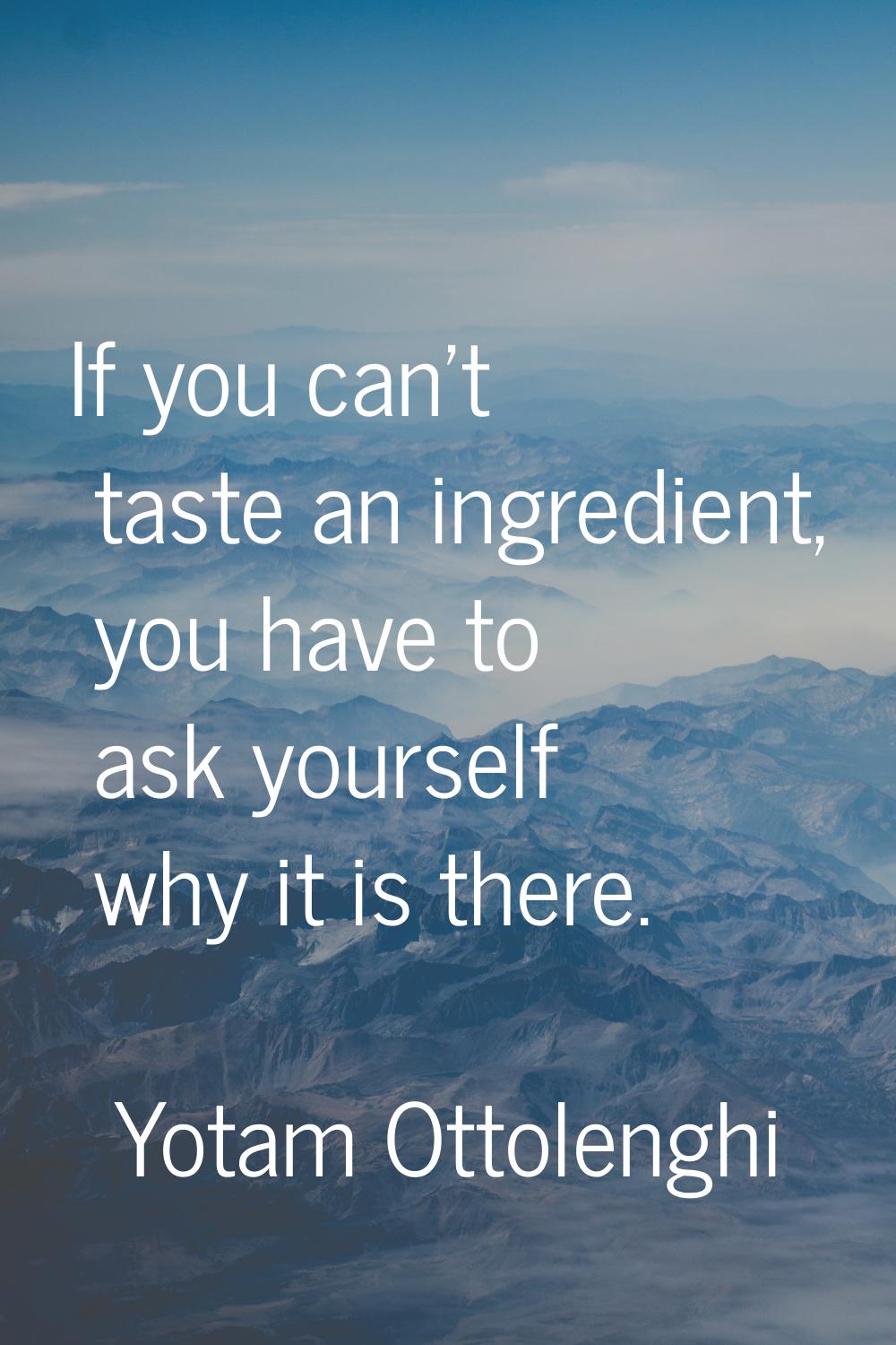 If you can't taste an ingredient, you have to ask yourself why it is there.