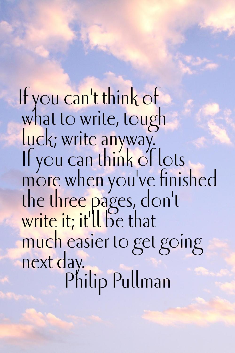 If you can't think of what to write, tough luck; write anyway. If you can think of lots more when y