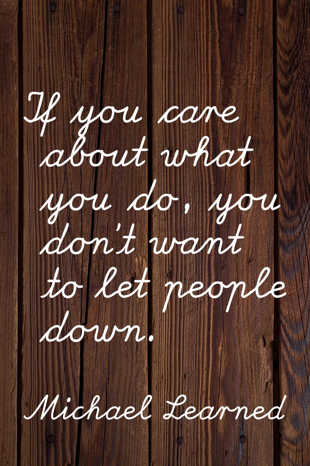 If you care about what you do, you don't want to let people down.