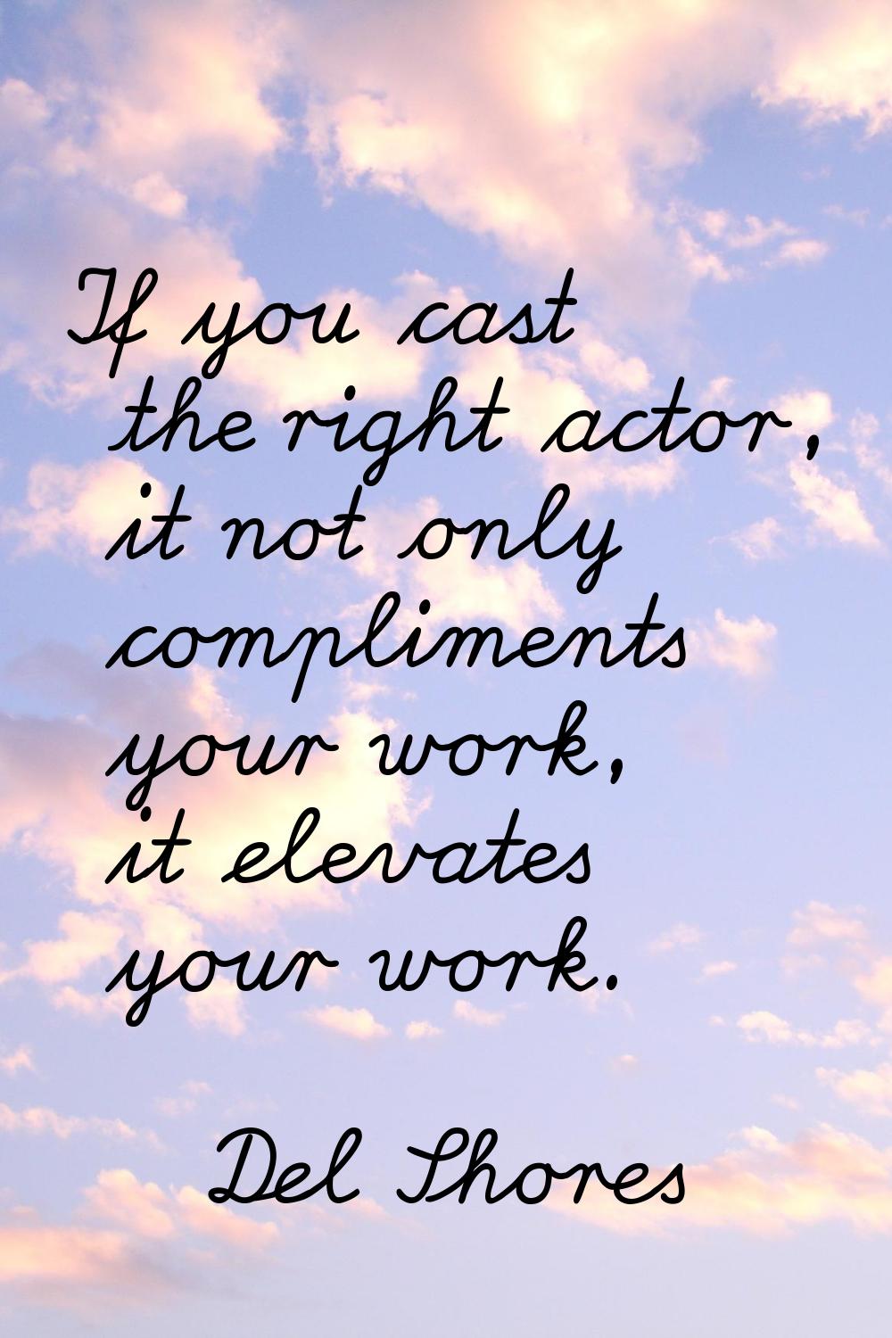 If you cast the right actor, it not only compliments your work, it elevates your work.