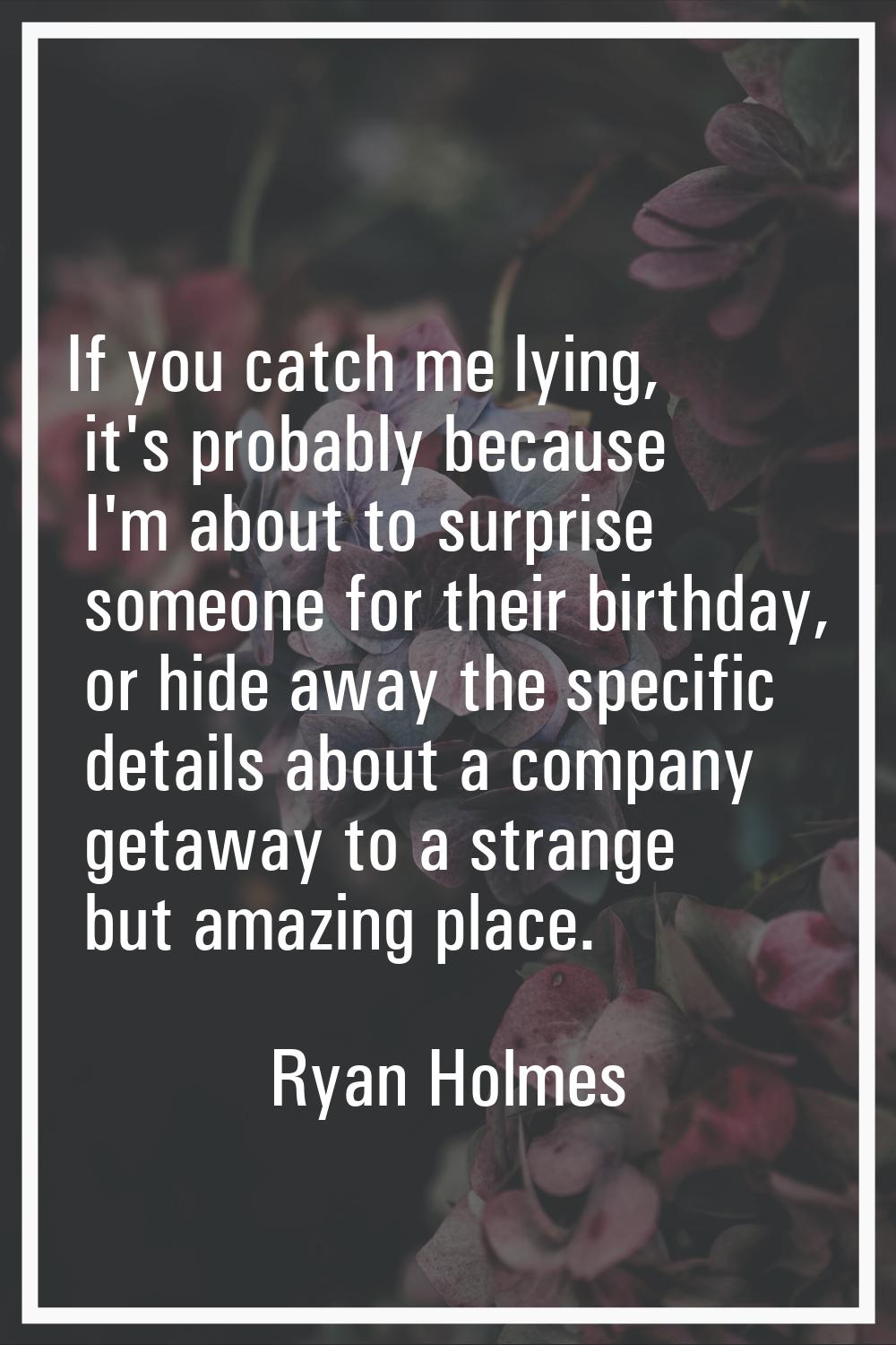 If you catch me lying, it's probably because I'm about to surprise someone for their birthday, or h