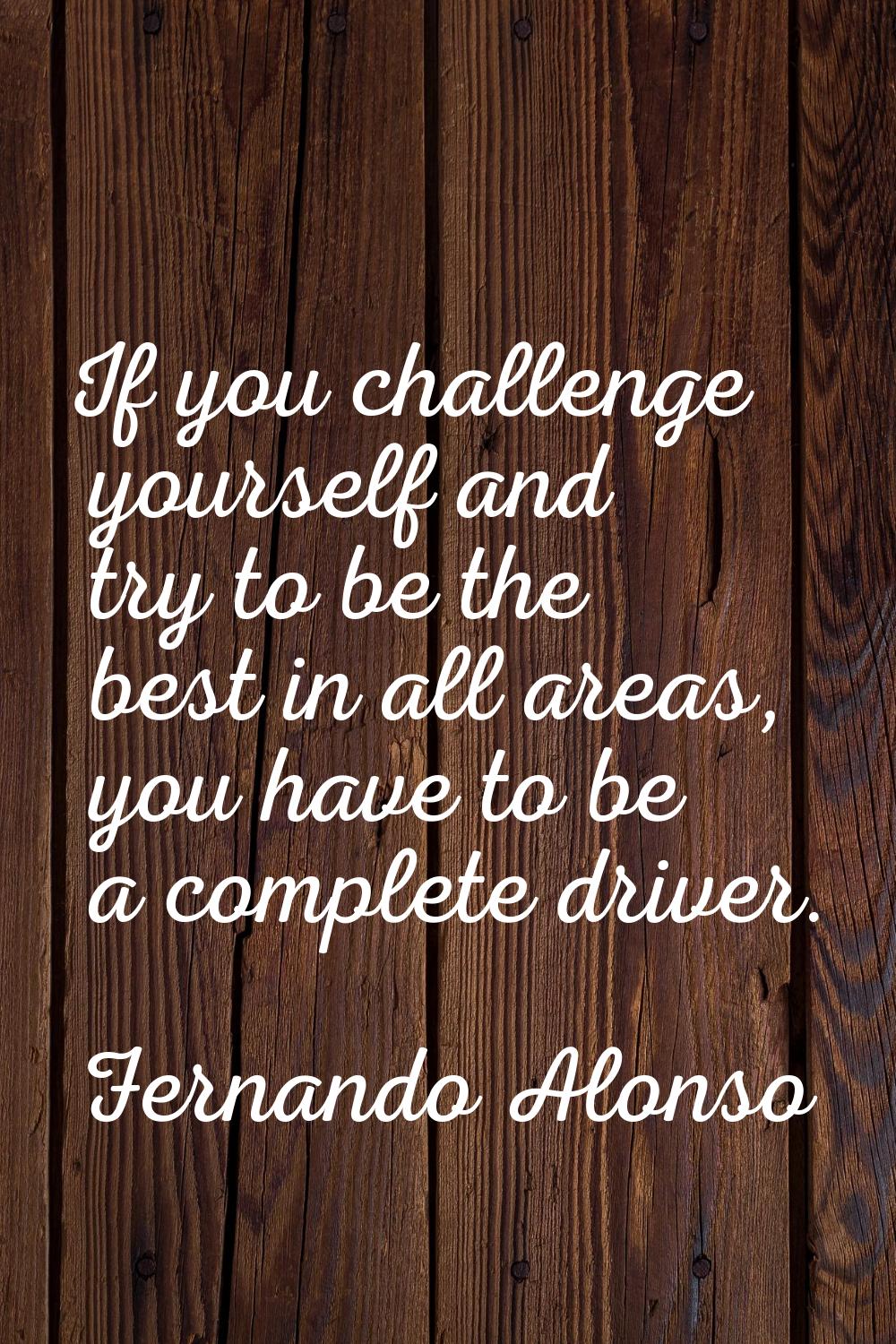 If you challenge yourself and try to be the best in all areas, you have to be a complete driver.