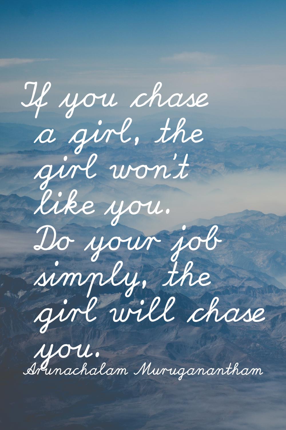 If you chase a girl, the girl won't like you. Do your job simply, the girl will chase you.