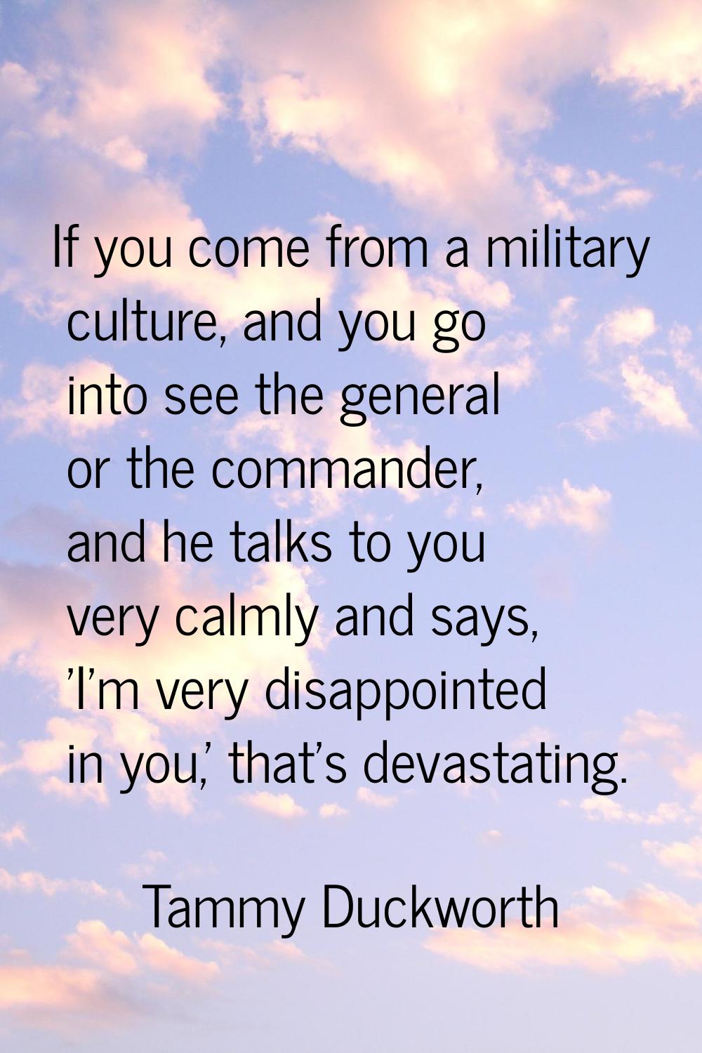 If you come from a military culture, and you go into see the general or the commander, and he talks