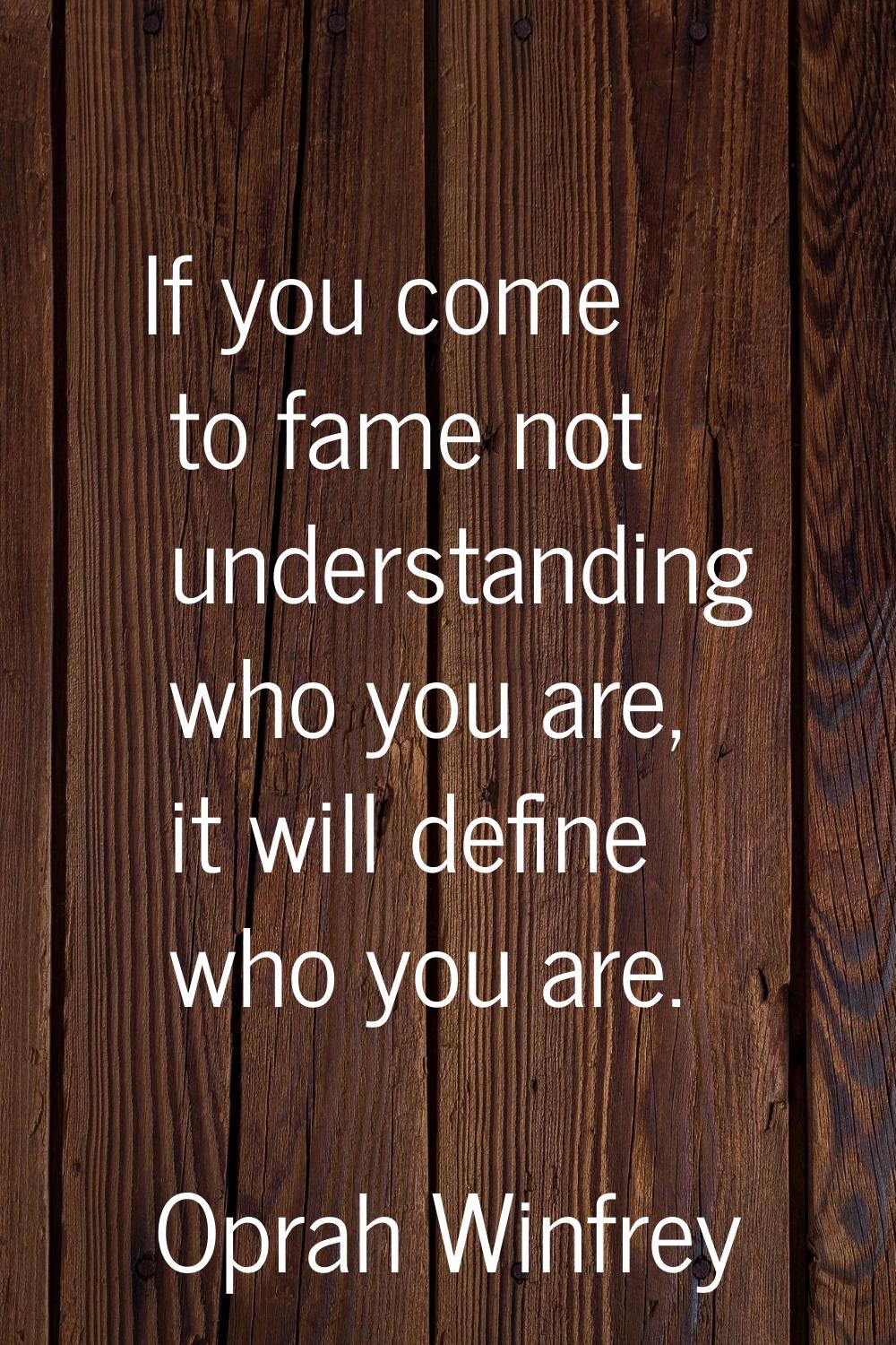 If you come to fame not understanding who you are, it will define who you are.