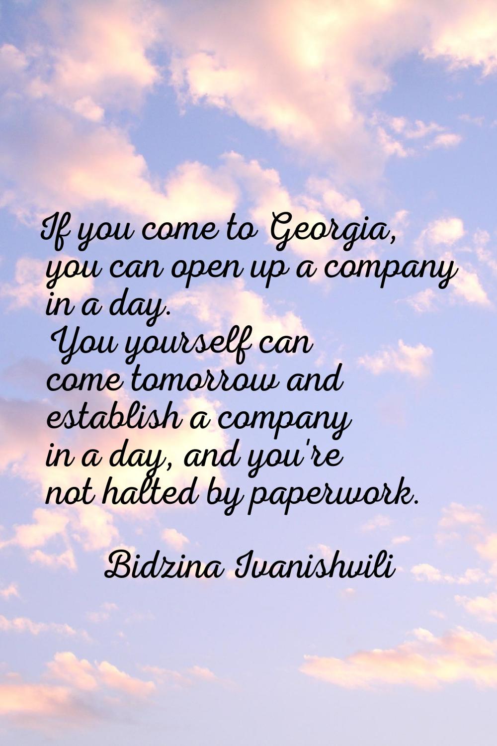If you come to Georgia, you can open up a company in a day. You yourself can come tomorrow and esta
