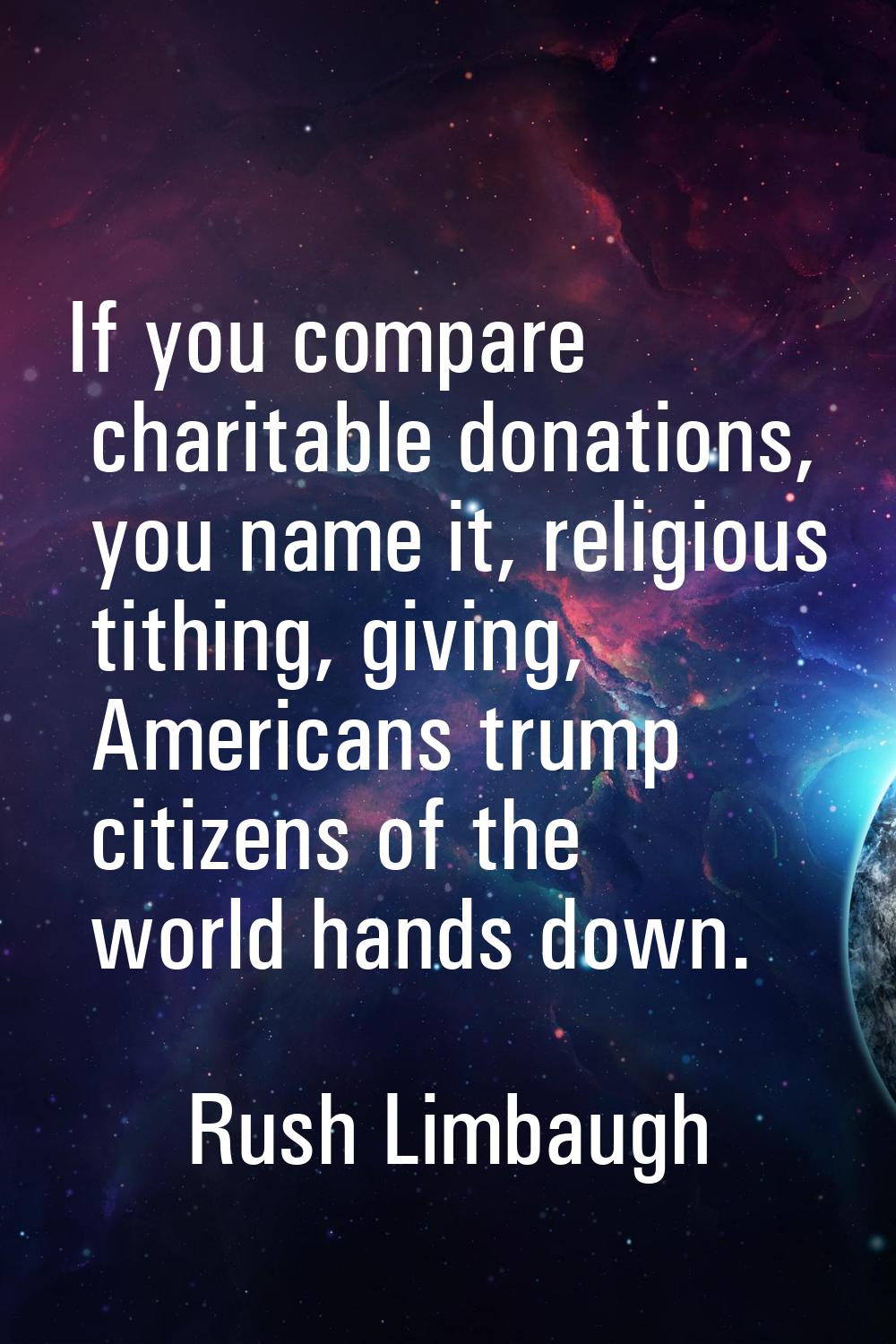 If you compare charitable donations, you name it, religious tithing, giving, Americans trump citize