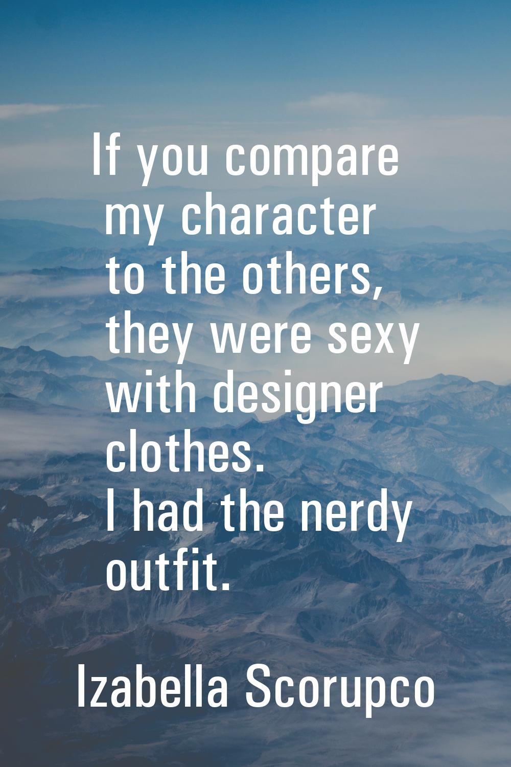 If you compare my character to the others, they were sexy with designer clothes. I had the nerdy ou