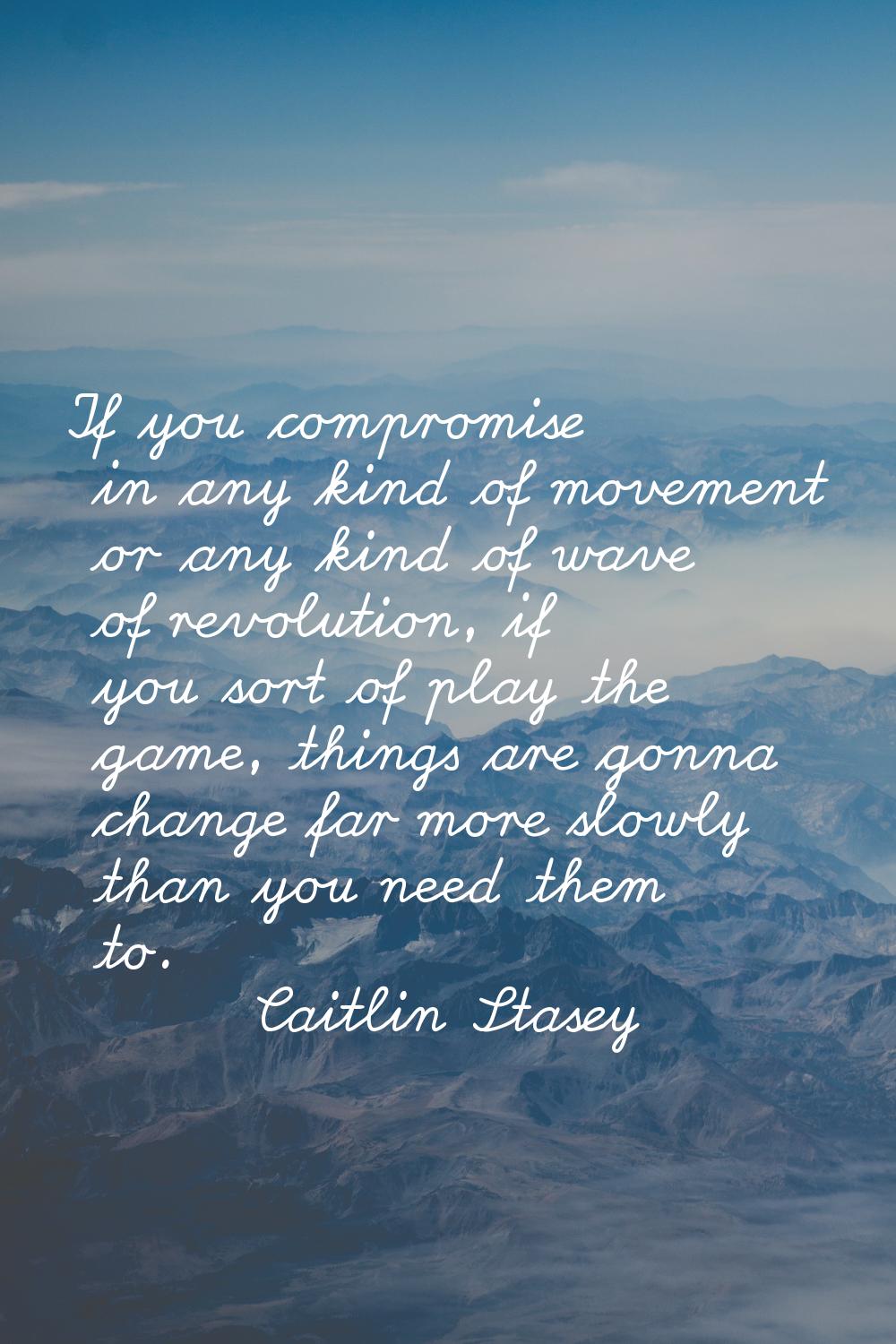 If you compromise in any kind of movement or any kind of wave of revolution, if you sort of play th