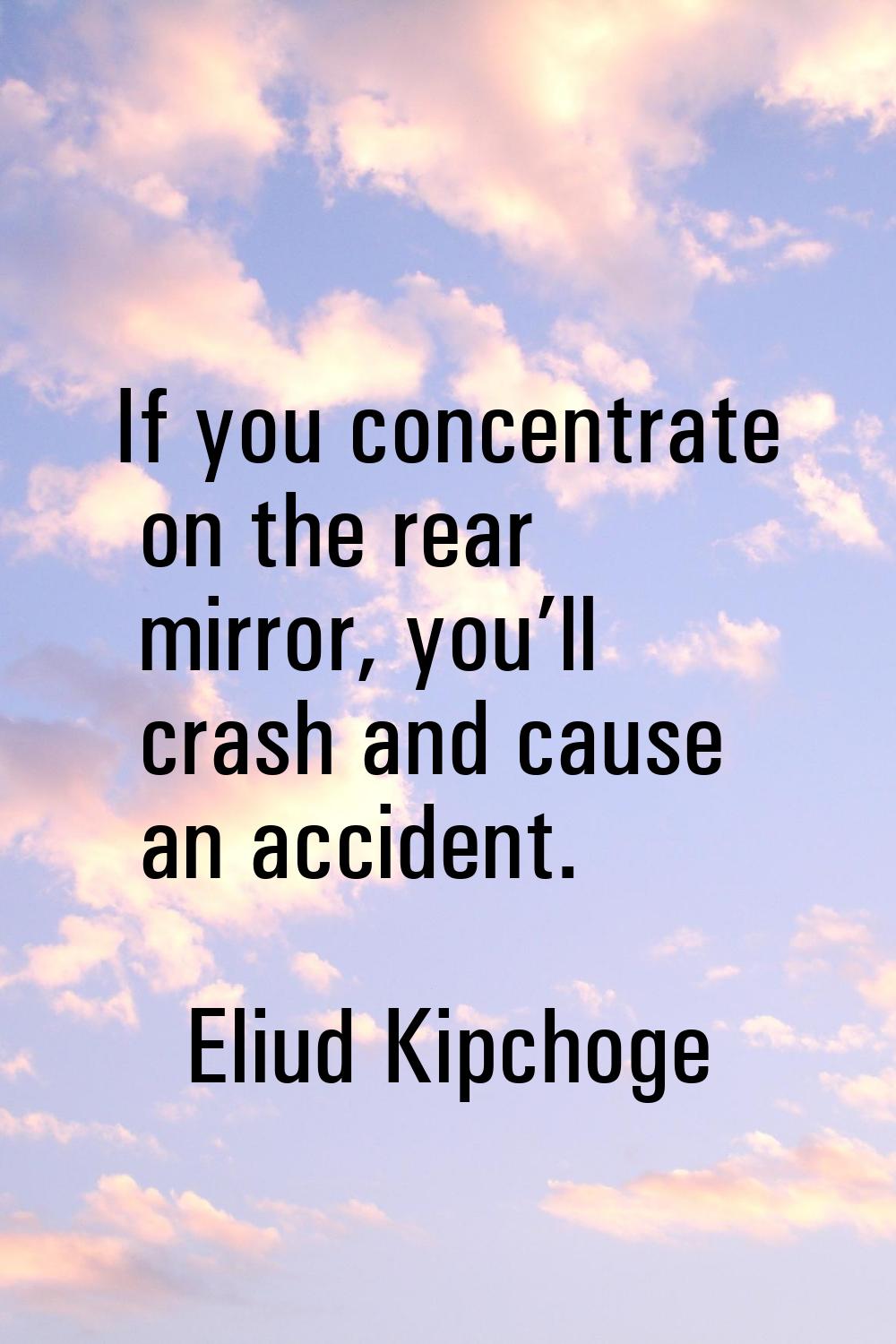 If you concentrate on the rear mirror, you’ll crash and cause an accident.