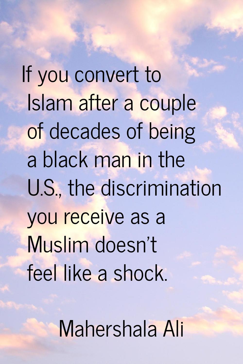 If you convert to Islam after a couple of decades of being a black man in the U.S., the discriminat
