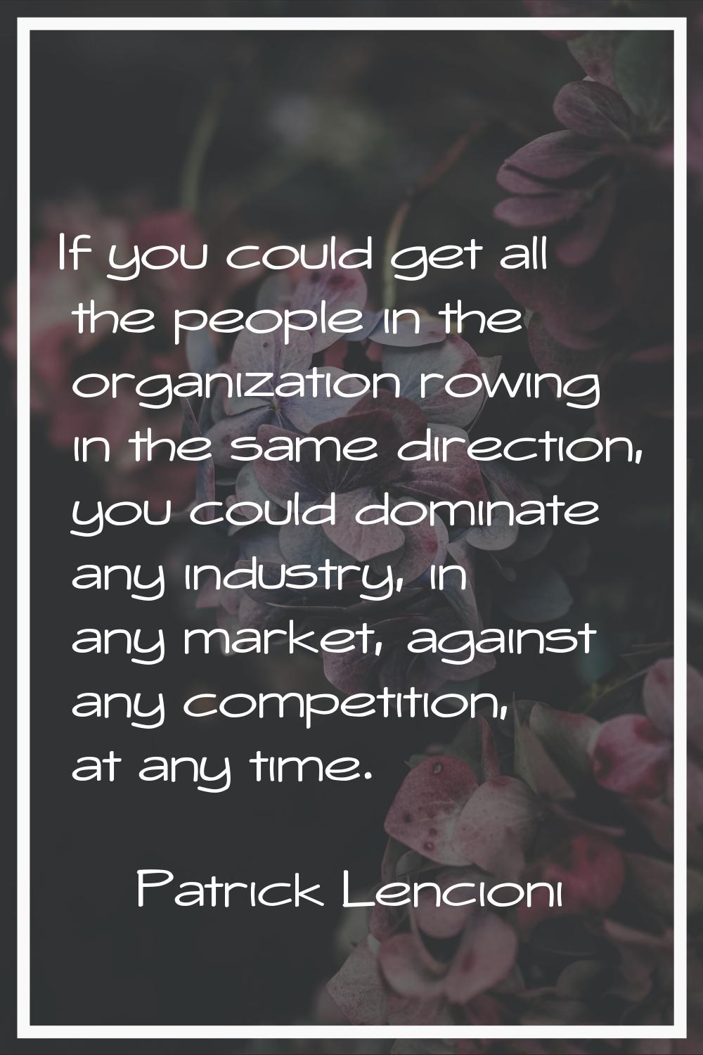 If you could get all the people in the organization rowing in the same direction, you could dominat