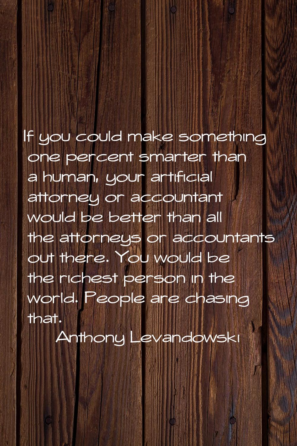 If you could make something one percent smarter than a human, your artificial attorney or accountan