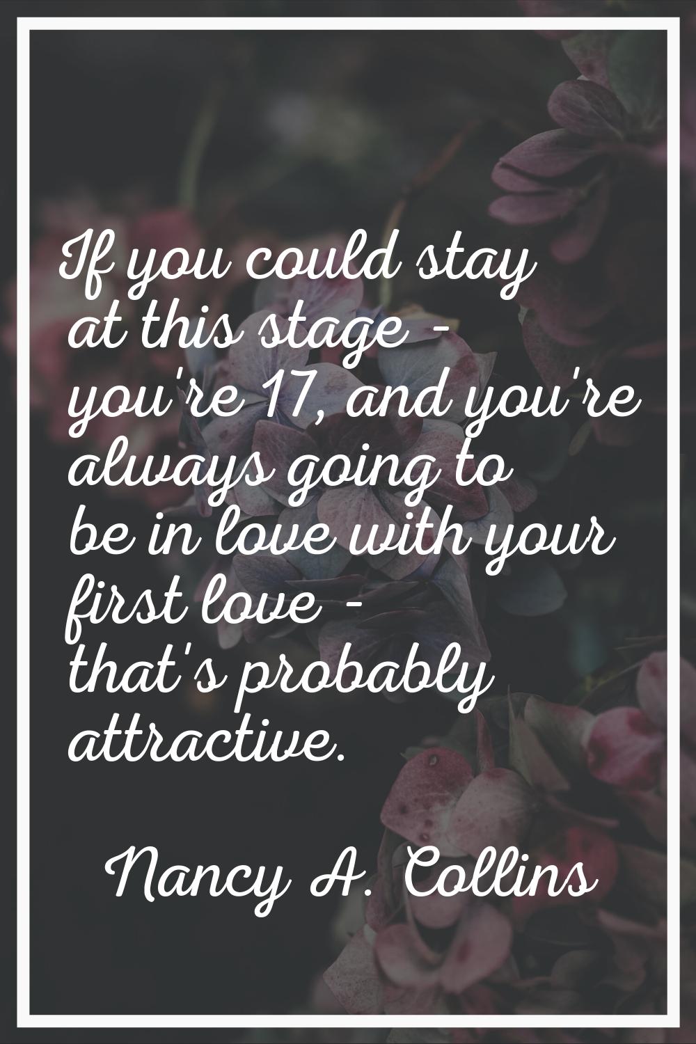 If you could stay at this stage - you're 17, and you're always going to be in love with your first 