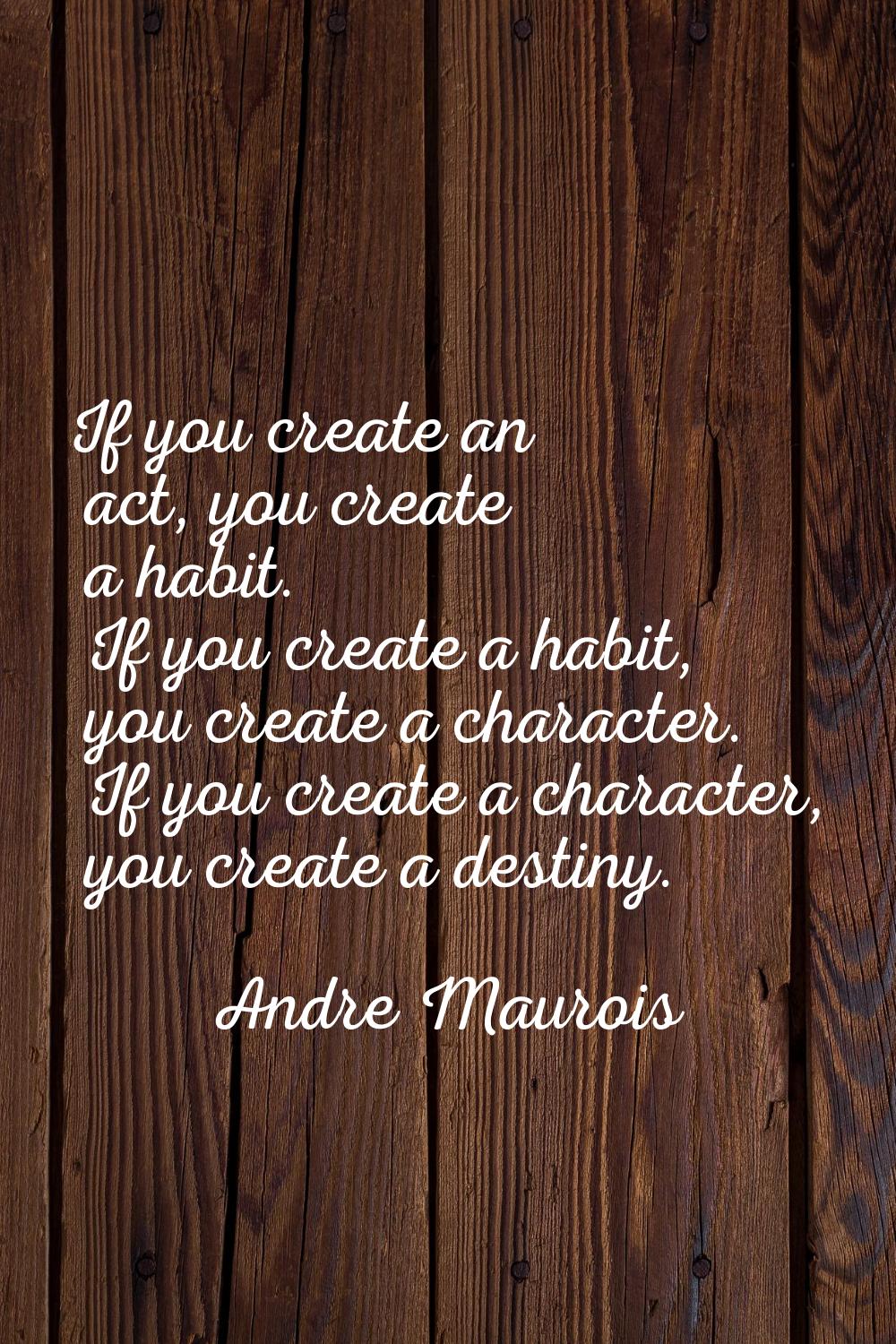 If you create an act, you create a habit. If you create a habit, you create a character. If you cre