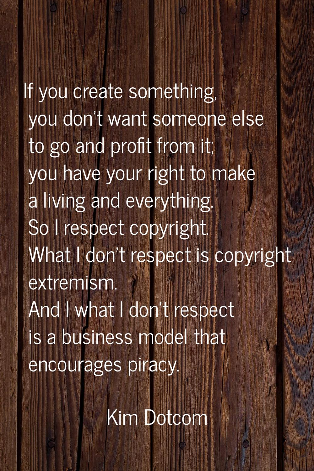 If you create something, you don't want someone else to go and profit from it; you have your right 