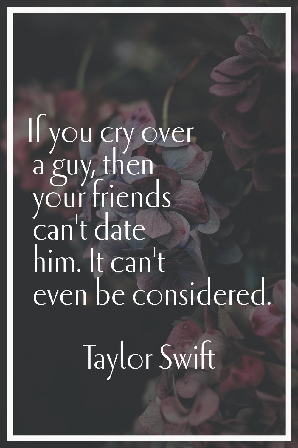 If you cry over a guy, then your friends can't date him. It can't even be considered.