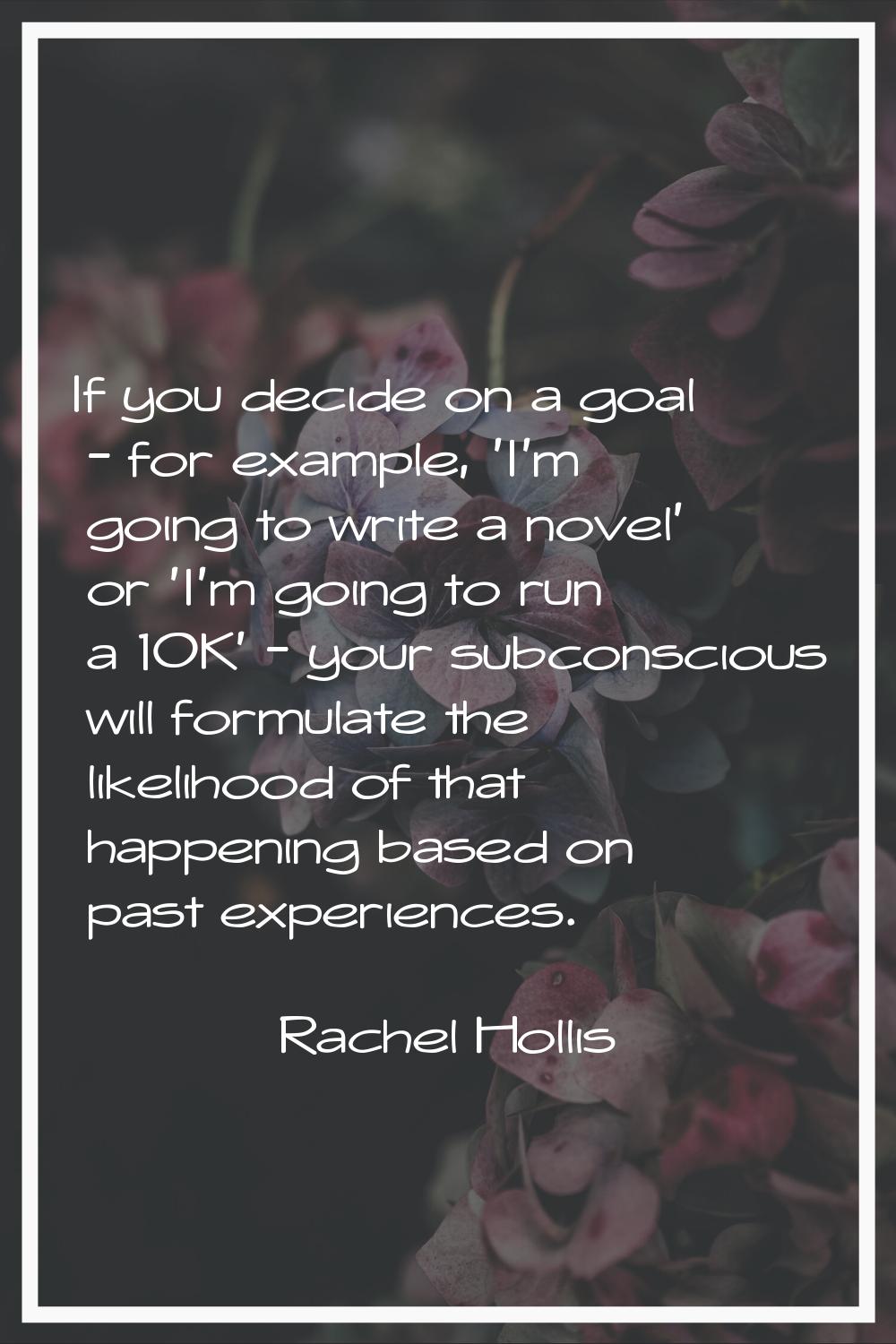 If you decide on a goal - for example, 'I'm going to write a novel' or 'I'm going to run a 10K' - y