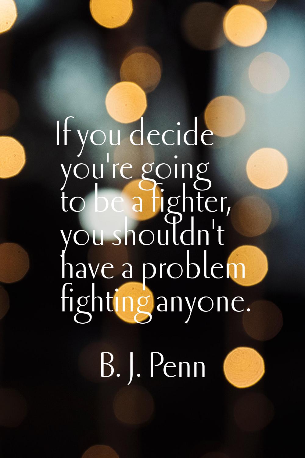 If you decide you're going to be a fighter, you shouldn't have a problem fighting anyone.