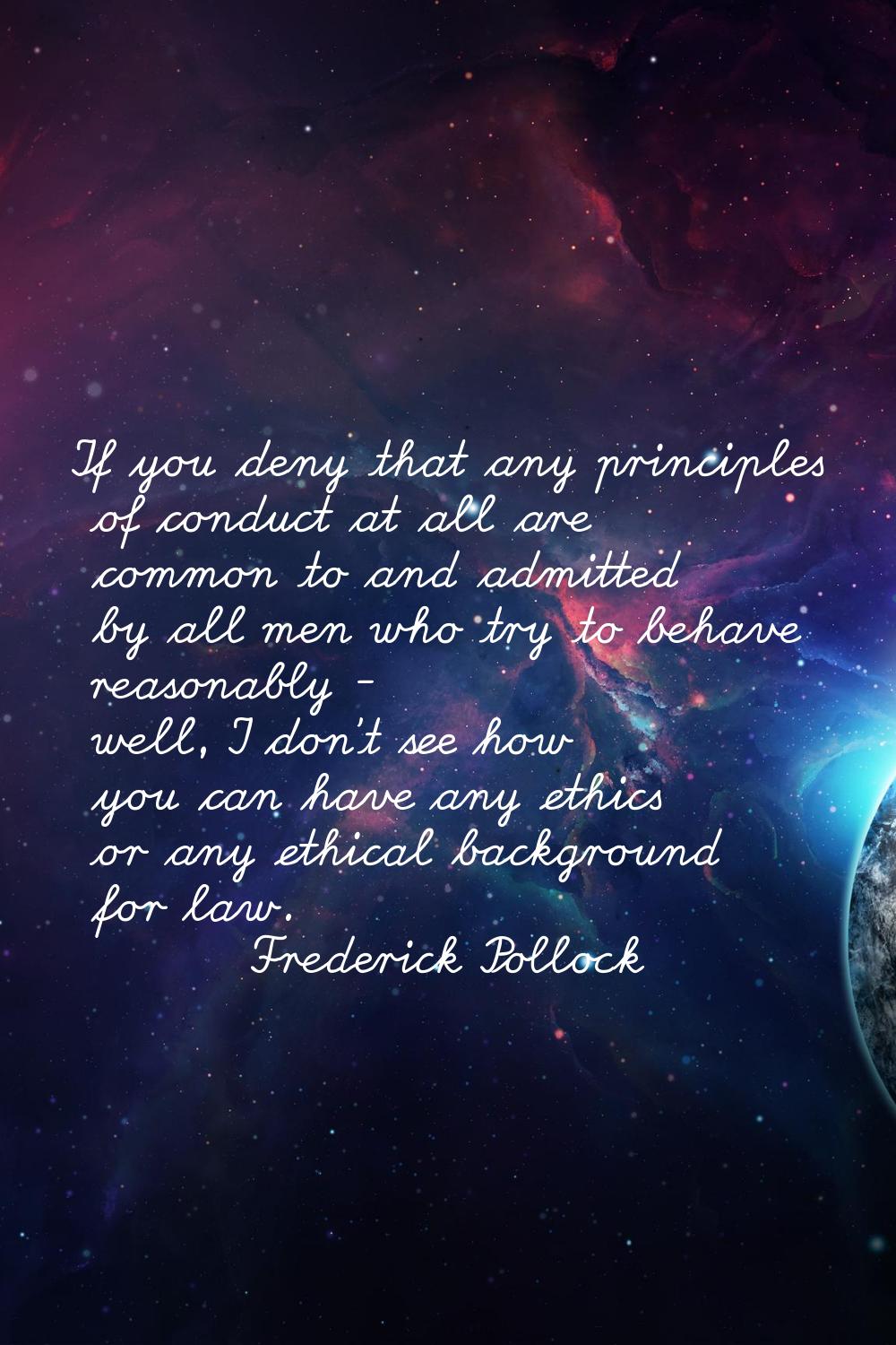 If you deny that any principles of conduct at all are common to and admitted by all men who try to 