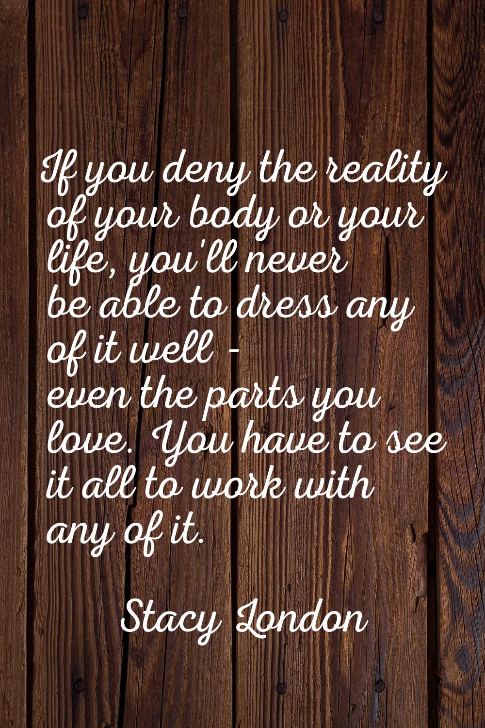 If you deny the reality of your body or your life, you'll never be able to dress any of it well - e