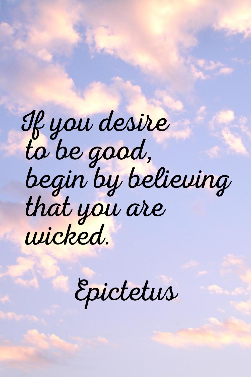 If you desire to be good, begin by believing that you are wicked.