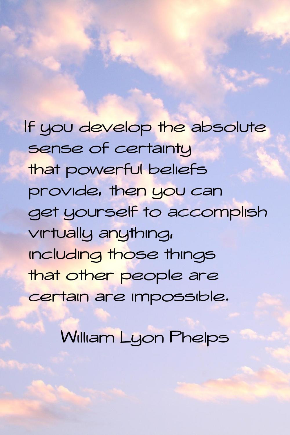 If you develop the absolute sense of certainty that powerful beliefs provide, then you can get your
