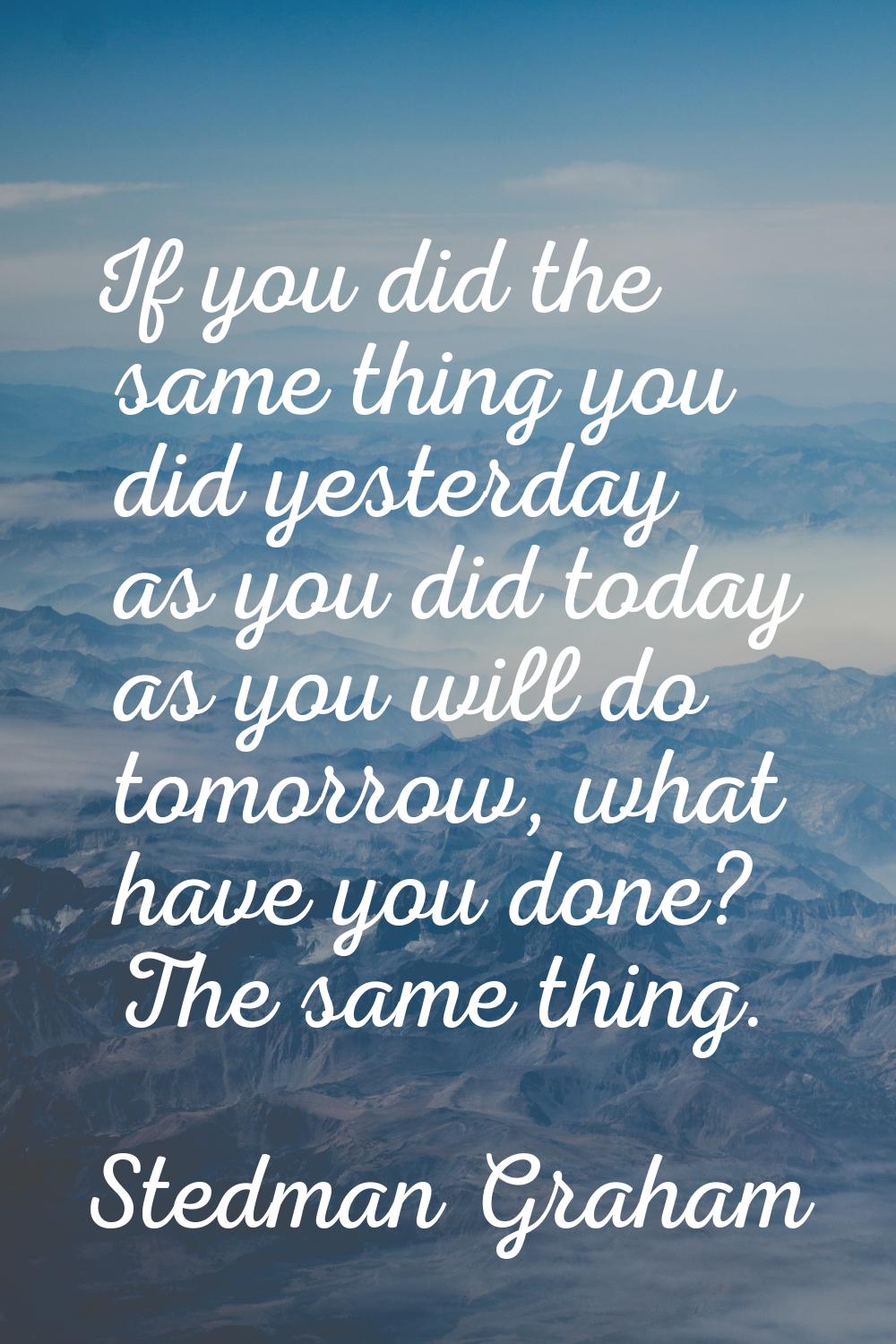 If you did the same thing you did yesterday as you did today as you will do tomorrow, what have you