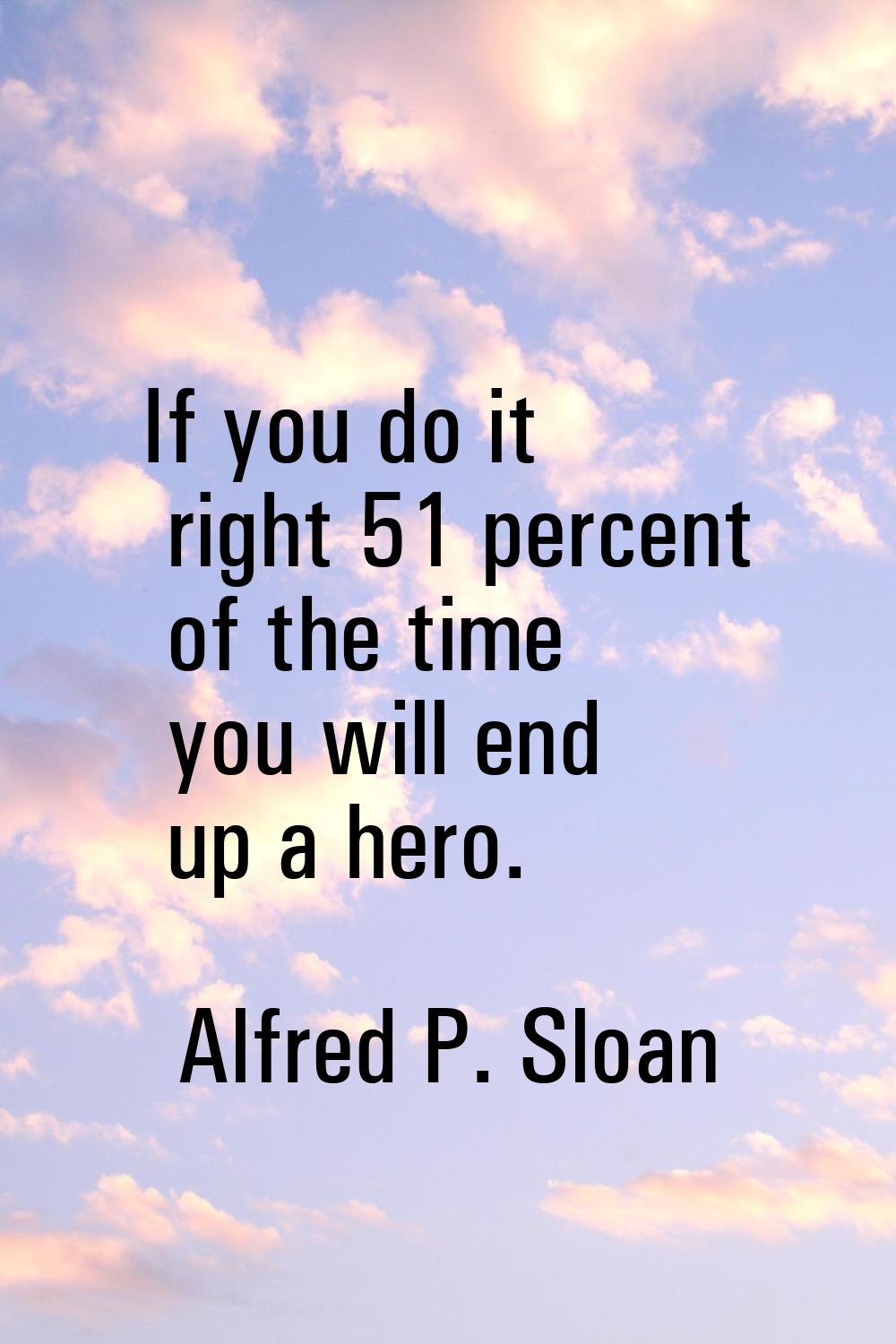If you do it right 51 percent of the time you will end up a hero.