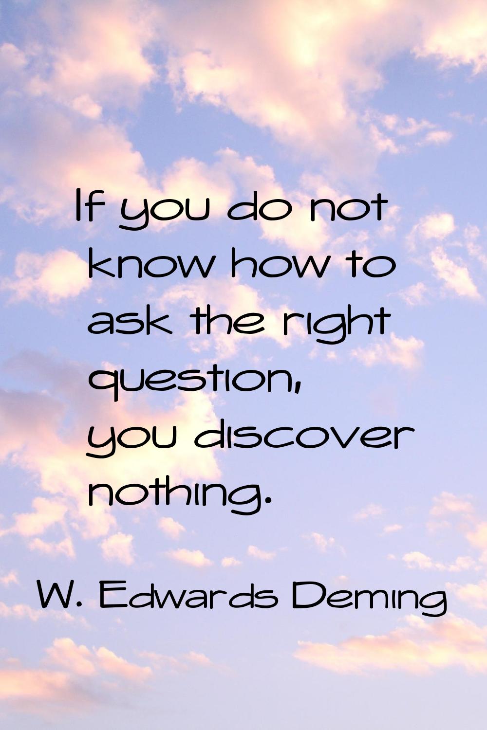 If you do not know how to ask the right question, you discover nothing.